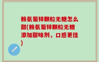 赖氨葡锌颗粒无糖怎么甜(赖氨葡锌颗粒无糖添加甜味剂，口感更佳)