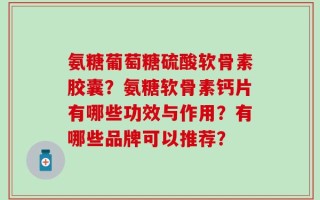 氨糖葡萄糖硫酸软骨素胶囊？氨糖软骨素钙片有哪些功效与作用？有哪些品牌可以推荐？