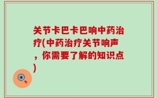 关节卡巴卡巴响中药治疗(中药治疗关节响声，你需要了解的知识点)