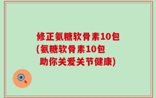 修正氨糖软骨素10包(氨糖软骨素10包  助你关爱关节健康)