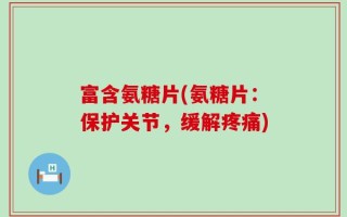 富含氨糖片(氨糖片：保护关节，缓解疼痛)
