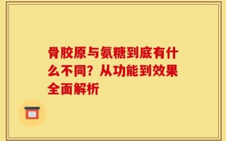 骨胶原与氨糖到底有什么不同？从功能到效果全面解析