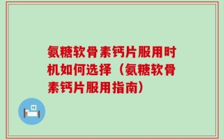 氨糖软骨素钙片服用时机如何选择（氨糖软骨素钙片服用指南）