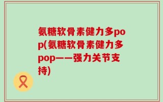 氨糖软骨素健力多pop(氨糖软骨素健力多pop——强力关节支持)