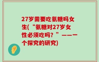 27岁需要吃氨糖吗女生(“氨糖对27岁女性必须吃吗？”——一个探究的研究)