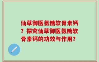 仙草御医氨糖软骨素钙？探究仙草御医氨糖软骨素钙的功效与作用？