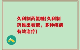 久利制药氨糖(久利制药推出氨糖，多种疾病有效治疗)