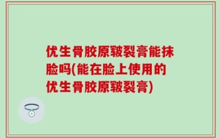 优生骨胶原皲裂膏能抹脸吗(能在脸上使用的优生骨胶原皲裂膏)