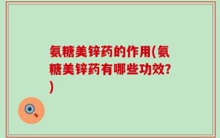 氨糖美锌药的作用(氨糖美锌药有哪些功效？)
