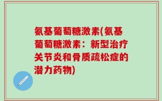 氨基葡萄糖激素(氨基葡萄糖激素：新型治疗关节炎和骨质疏松症的潜力药物)