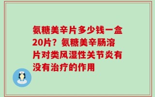 氨糖美辛片多少钱一盒20片？氨糖美辛肠溶片对类风湿性关节炎有没有治疗的作用