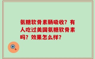 氨糖软骨素肠吸收？有人吃过美国氨糖软骨素吗？效果怎么样？