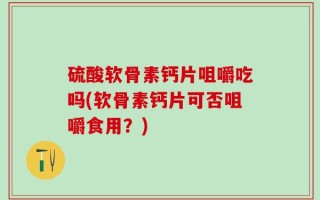 硫酸软骨素钙片咀嚼吃吗(软骨素钙片可否咀嚼食用？)