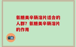 氨糖美辛肠溶片适合的人群？氨糖美辛肠溶片的作用