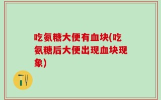 吃氨糖大便有血块(吃氨糖后大便出现血块现象)