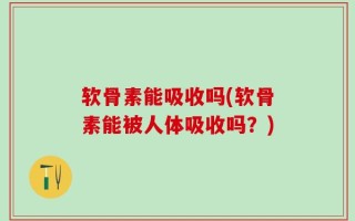 软骨素能吸收吗(软骨素能被人体吸收吗？)