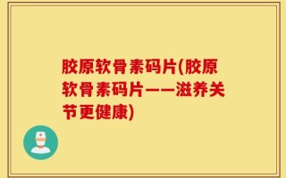 胶原软骨素码片(胶原软骨素码片——滋养关节更健康)