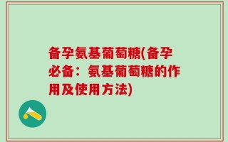 备孕氨基葡萄糖(备孕必备：氨基葡萄糖的作用及使用方法)