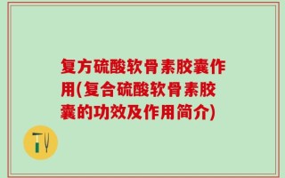 复方硫酸软骨素胶囊作用(复合硫酸软骨素胶囊的功效及作用简介)