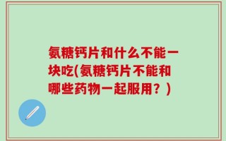 氨糖钙片和什么不能一块吃(氨糖钙片不能和哪些药物一起服用？)