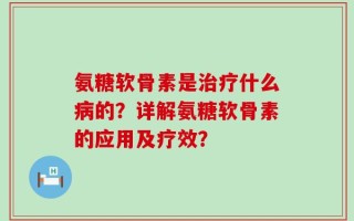 氨糖软骨素是治疗什么病的？详解氨糖软骨素的应用及疗效？