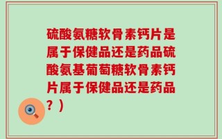 硫酸氨糖软骨素钙片是属于保健品还是药品硫酸氨基葡萄糖软骨素钙片属于保健品还是药品？)