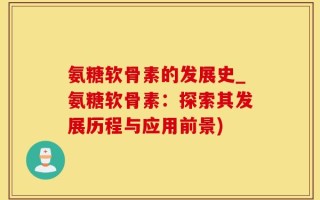 氨糖软骨素的发展史_氨糖软骨素：探索其发展历程与应用前景)