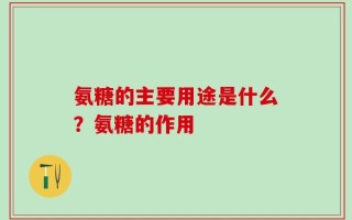 氨糖的主要用途是什么？氨糖的作用