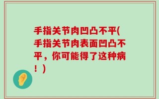 手指关节肉凹凸不平(手指关节肉表面凹凸不平，你可能得了这种病！)