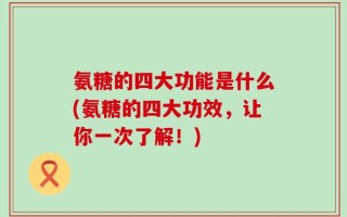 氨糖的四大功能是什么(氨糖的四大功效，让你一次了解！)