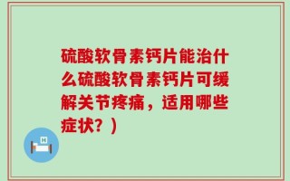硫酸软骨素钙片能治什么硫酸软骨素钙片可缓解关节疼痛，适用哪些症状？)