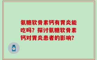 氨糖软骨素钙有胃炎能吃吗？探讨氨糖软骨素钙对胃炎患者的影响？