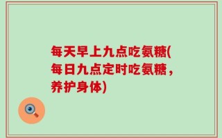 每天早上九点吃氨糖(每日九点定时吃氨糖，养护身体)