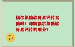 福尔氨糖软骨素钙片含糖吗？详解福尔氨糖软骨素钙片的成分？
