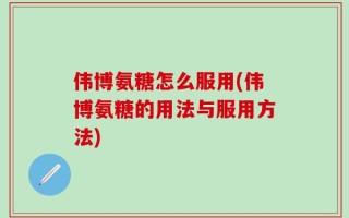 伟博氨糖怎么服用(伟博氨糖的用法与服用方法)
