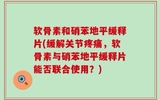 软骨素和硝苯地平缓释片(缓解关节疼痛，软骨素与硝苯地平缓释片能否联合使用？)