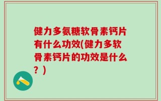 健力多氨糖软骨素钙片有什么功效(健力多软骨素钙片的功效是什么？)