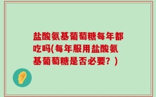 盐酸氨基葡萄糖每年都吃吗(每年服用盐酸氨基葡萄糖是否必要？)