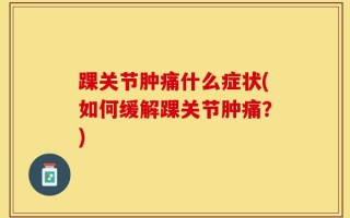 踝关节肿痛什么症状(如何缓解踝关节肿痛？)