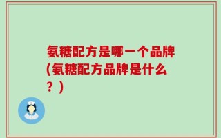 氨糖配方是哪一个品牌(氨糖配方品牌是什么？)