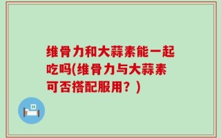 维骨力和大蒜素能一起吃吗(维骨力与大蒜素可否搭配服用？)
