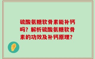 硫酸氨糖软骨素能补钙吗？解析硫酸氨糖软骨素的功效及补钙原理？
