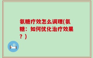 氨糖疗效怎么调理(氨糖：如何优化治疗效果？)