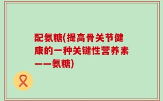 配氨糖(提高骨关节健康的一种关键性营养素——氨糖)