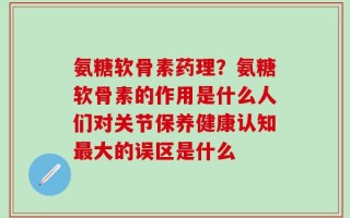 氨糖软骨素药理？氨糖软骨素的作用是什么人们对关节保养健康认知最大的误区是什么
