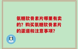 氨糖软骨素片哪里有卖的？购买氨糖软骨素片的渠道和注意事项？