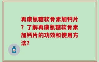 再康氨糖软骨素加钙片？了解再康氨糖软骨素加钙片的功效和使用方法？