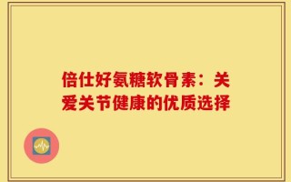 倍仕好氨糖软骨素：关爱关节健康的优质选择