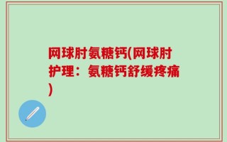 网球肘氨糖钙(网球肘护理：氨糖钙舒缓疼痛)