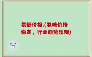 氨糖价格.(氨糖价格稳定，行业趋势乐观)